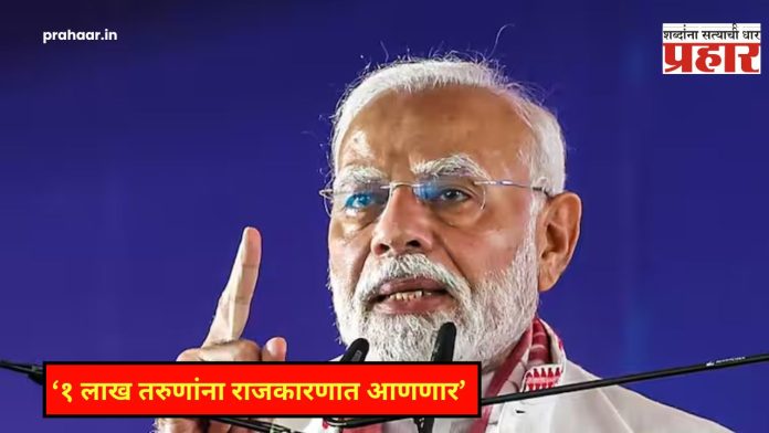 PM Narendra Modi : देशातील १ लाख तरुणांना आणणार राजकारणात, पंतप्रधान नरेंद्र मोदींची मोठी घोषणा