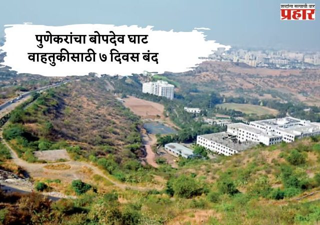 पुणेकरांचा बोपदेव घाट वाहतुकीसाठी ७ दिवस बंद; वाहतुकीत होणार 'हे' बदल