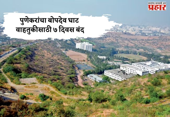 पुणेकरांचा बोपदेव घाट वाहतुकीसाठी ७ दिवस बंद; वाहतुकीत होणार ‘हे’ बदल