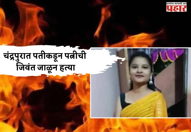 धक्कादायक! चंद्रपुरात पतीकडून पत्नीची जिवंत जाळून हत्या; दरवाजाला कडी लावून फरार