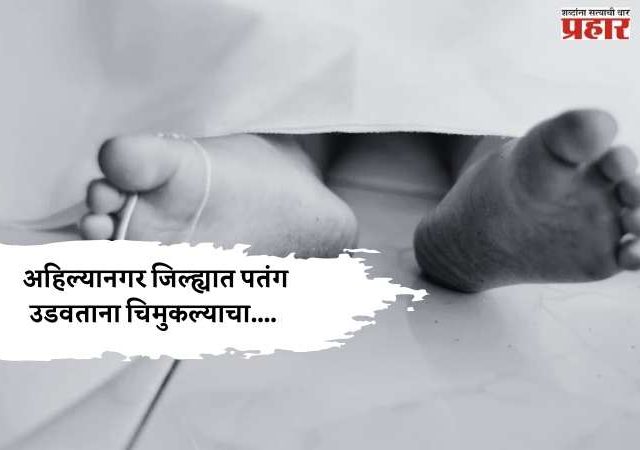 संक्रांतीच्या उत्सवाला गालबोट; अहिल्यानगर जिल्ह्यात पतंग उडवताना चिमुकल्याचा....