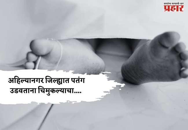 संक्रांतीच्या उत्सवाला गालबोट; अहिल्यानगर जिल्ह्यात पतंग उडवताना चिमुकल्याचा….