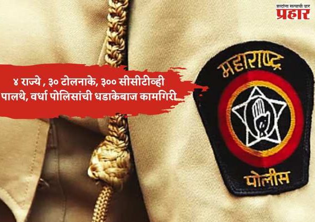 तंत्रज्ञानाच्या जोरावर चार राज्यांत शोधमोहीम; ४ राज्ये , ३० टोलनाके, ३०० सीसीटीव्ही पालथे घालत वर्धा पोलिसांची धडाकेबाज कामगिरी