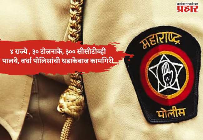 तंत्रज्ञानाच्या जोरावर चार राज्यांत शोधमोहीम; ४ राज्ये , ३० टोलनाके, ३०० सीसीटीव्ही पालथे घालत वर्धा पोलिसांची धडाकेबाज कामगिरी