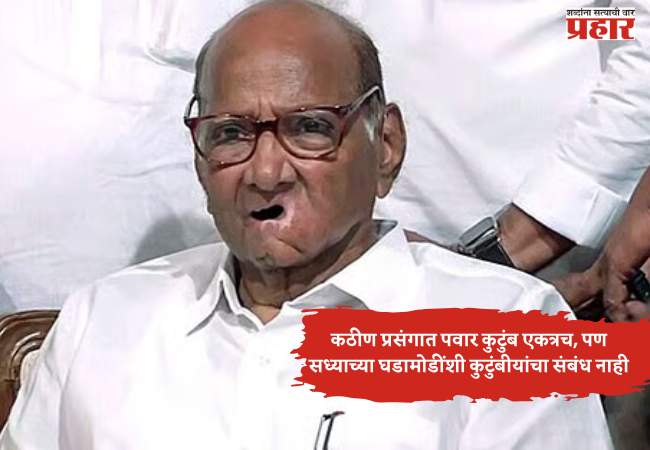 कठीण प्रसंगात पवार कुटुंब एकत्रच, पण सध्याच्या घडामोडींशी कुटुंबीयांचा संबंध नाही! – शरद पवार; राष्ट्रवादीच्या विलीनीकरणाचा निर्णय १२ फेब्रुवारीला जाहीर होणार होता