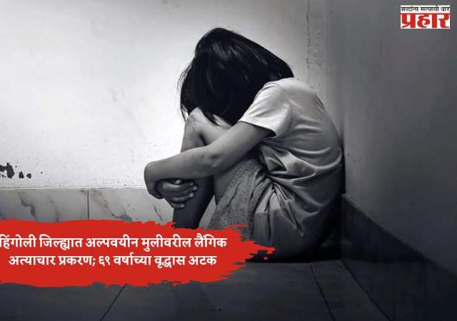 हिंगोली जिल्ह्यात अल्पवयीन मुलीवरील लैंगिक अत्याचार प्रकरण; ६९ वर्षाच्या वृद्धास अटक
