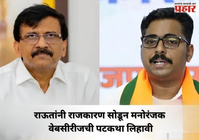 राऊतांनी राजकारण सोडून मनोरंजक वेबसीरीजची पटकथा लिहावी