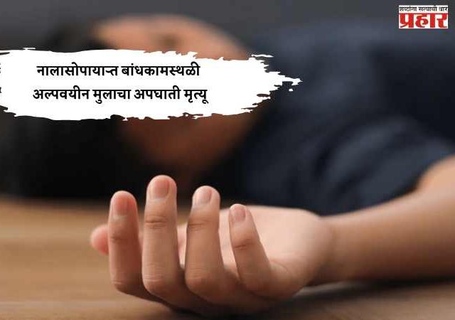 नालासोपाऱ्यात बांधकामस्थळी अल्पवयीन मुलाचा अपघाती मृत्यू; पोलिसांकडून चौकशी सुरू