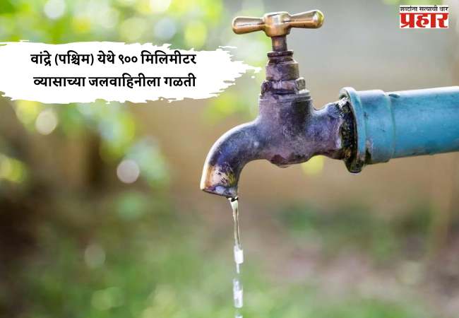 वांद्रे (पश्चिम) येथे ९०० मिलिमीटर व्यासाच्या जलवाहिनीला गळती, येत्या १० फेब्रुवारी २०२६ रोजी दुरुस्तीचे काम घेणार हाती