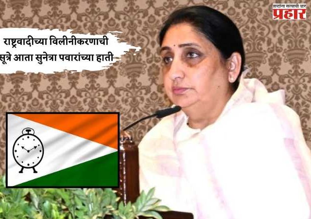 राष्ट्रवादीच्या विलीनीकरणाची सूत्रे आता सुनेत्रा पवारांच्या हाती