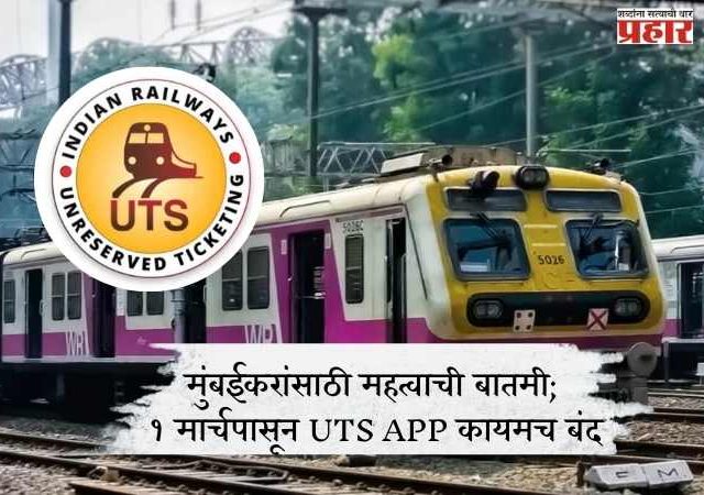 UTS APP CLOSED : मुंबईकरांसाठी महत्वाची बातमी; १ मार्चपासून UTS APP कायमच बंद