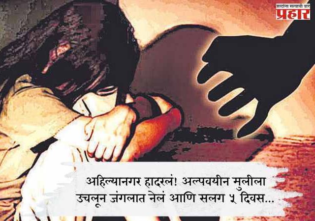 अहिल्यानगर हादरलं! अल्पवयीन मुलीला उचलून जंगलात नेलं आणि सलग ५ दिवस...