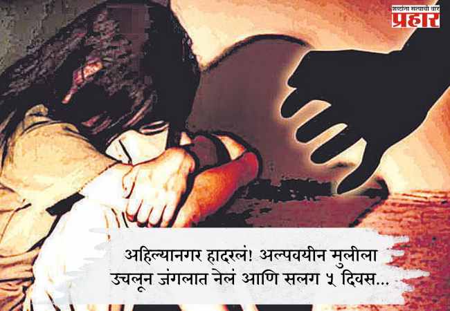अहिल्यानगर हादरलं! अल्पवयीन मुलीला उचलून जंगलात नेलं आणि सलग ५ दिवस…