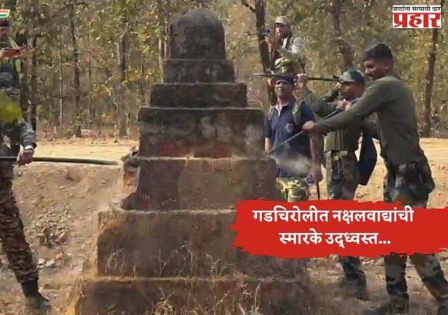 गडचिरोलीत नक्षलवाद्यांची स्मारके उद्ध्वस्त...