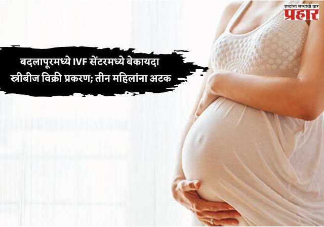 बदलापूरमध्ये IVF सेंटरमध्ये बेकायदा स्त्रीबीज विक्री प्रकरण; तीन महिलांना अटक