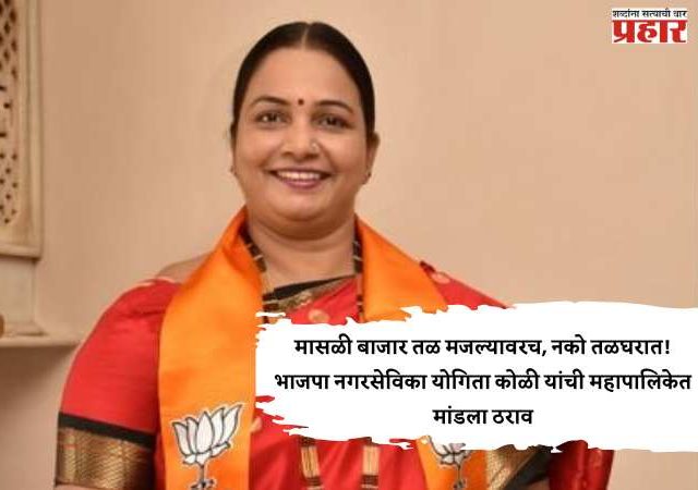 मासळी बाजार तळ मजल्यावरच, नको तळघरात! भाजपा नगरसेविका योगिता कोळी यांची महापालिकेत मांडला ठराव