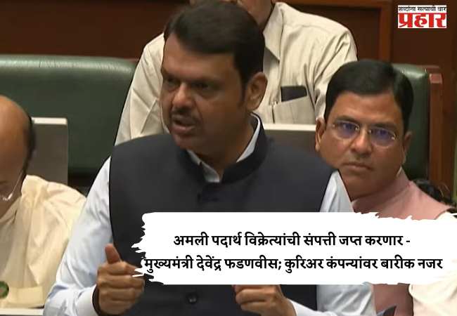 अमली पदार्थ विक्रेत्यांची संपत्ती जप्त करणार – मुख्यमंत्री देवेंद्र फडणवीस; कुरिअर कंपन्यांवर बारीक नजर