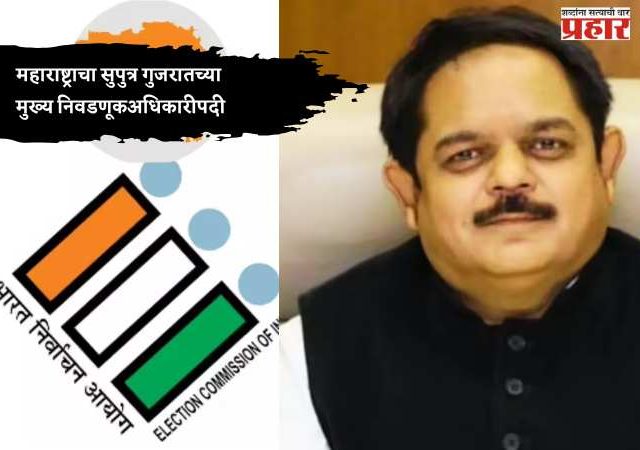 महाराष्ट्राचा सुपुत्र गुजरातच्या मुख्य निवडणूकअधिकारीपदी