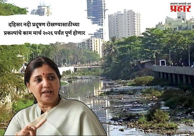दहिसर नदी प्रदूषण रोखण्यासाठीच्या प्रकल्पांचे काम मार्च २०२६ पर्यंत पूर्ण होणार