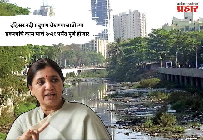 दहिसर नदी प्रदूषण रोखण्यासाठीच्या प्रकल्पांचे काम मार्च २०२६ पर्यंत पूर्ण होणार