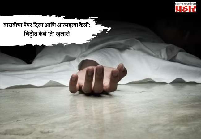बारावीचा पेपर दिला आणि आत्महत्या केली; चिठ्ठीत केले ‘ते’ खुलासे