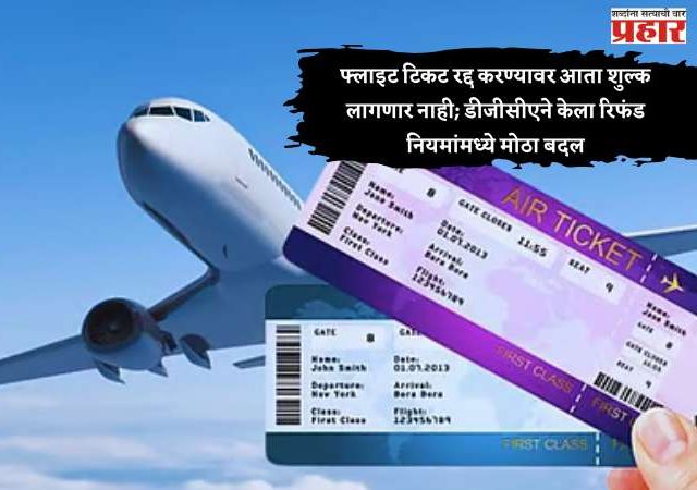 फ्लाइट टिकट रद्द करण्यावर आता शुल्क लागणार नाही; डीजीसीएने केला रिफंड नियमांमध्ये मोठा बदल