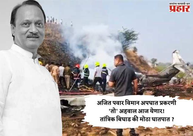 अजित पवार विमान अपघात प्रकरणी 'तो' अहवाल आज येणार! तांत्रिक बिघाड की मोठा घातपात ?