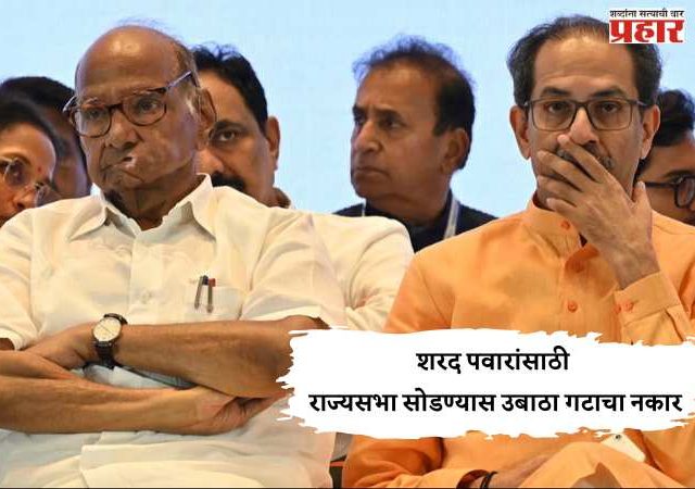 शरद पवारांसाठी राज्यसभा सोडण्यास उबाठा गटाचा नकार