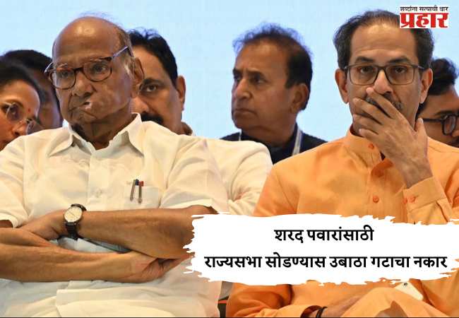 शरद पवारांसाठी राज्यसभा सोडण्यास उबाठा गटाचा नकार
