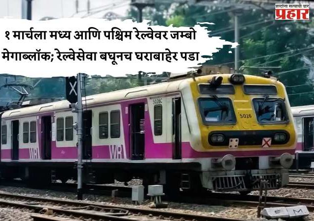 १ मार्चला मध्य आणि पश्चिम रेल्वेवर जम्बो मेगाब्लॉक; रेल्वेसेवा बघूनच घराबाहेर पडा