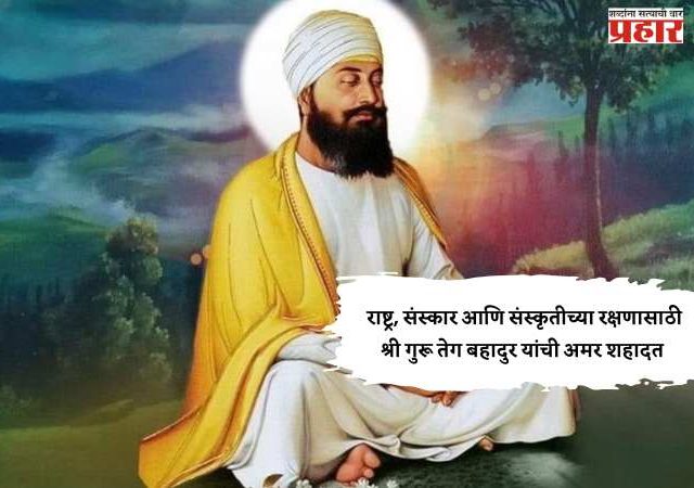 राष्ट्र, संस्कार आणि संस्कृतीच्या रक्षणासाठी श्री गुरू तेग बहादुर यांची अमर शहादत