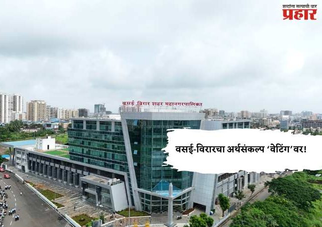 वसई-विरारचा अर्थसंकल्प ‘वेटिंग’वर!