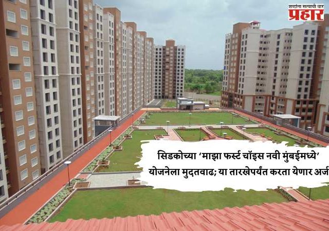 सिडकोच्या ‘माझा फर्स्ट चॉइस नवी मुंबईमध्ये’ योजनेला मुदतवाढ; या तारखेपर्यंत करता येणार अर्ज