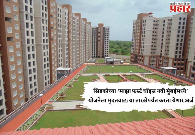 सिडकोच्या ‘माझा फर्स्ट चॉइस नवी मुंबईमध्ये’ योजनेला मुदतवाढ; या तारखेपर्यंत करता येणार अर्ज