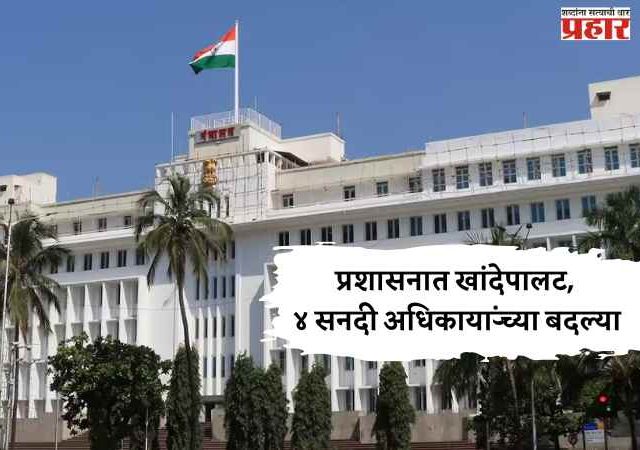 प्रशासनात खांदेपालट, ४ सनदी अधिकाऱ्यांच्या बदल्या