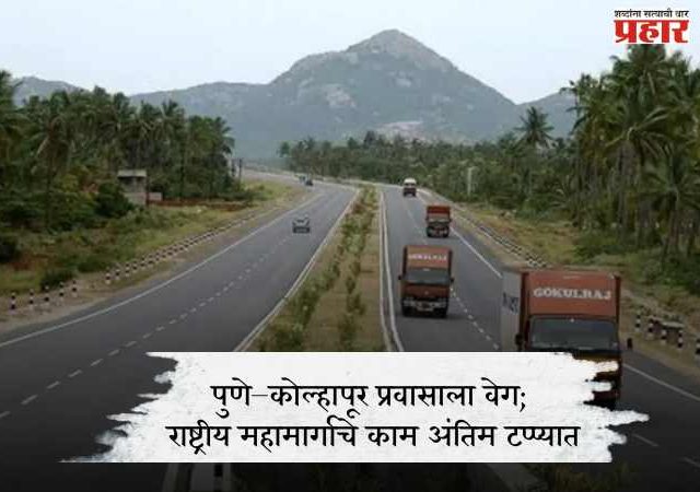 पुणे–कोल्हापूर प्रवासाला वेग; राष्ट्रीय महामार्गाचे काम अंतिम टप्प्यात