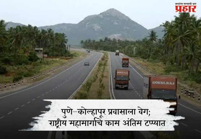 पुणे–कोल्हापूर प्रवासाला वेग; राष्ट्रीय महामार्गाचे काम अंतिम टप्प्यात
