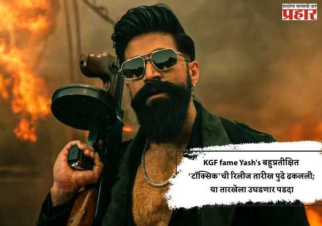 KGF fame Yash's बहुप्रतीक्षित ‘टॉक्सिक’ची रिलीज तारीख पुढे ढकलली; या तारखेला उघडणार पडदा