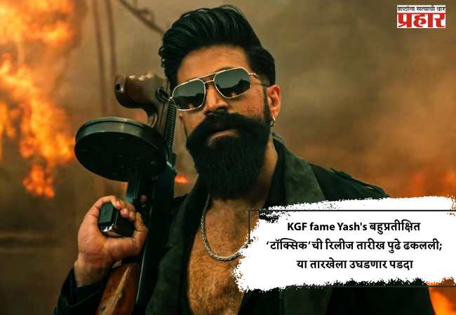 KGF fame Yash’s बहुप्रतीक्षित ‘टॉक्सिक’ची रिलीज तारीख पुढे ढकलली; या तारखेला उघडणार पडदा