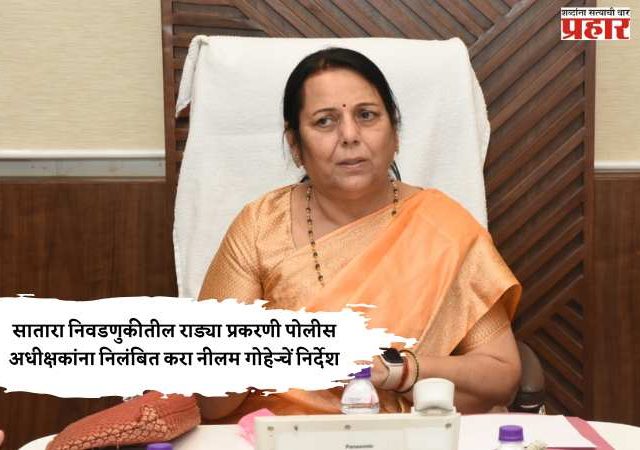 सातारा निवडणुकीतील राड्या प्रकरणी पोलीस अधीक्षकांना निलंबित करा नीलम गोऱ्हेचें निर्देश
