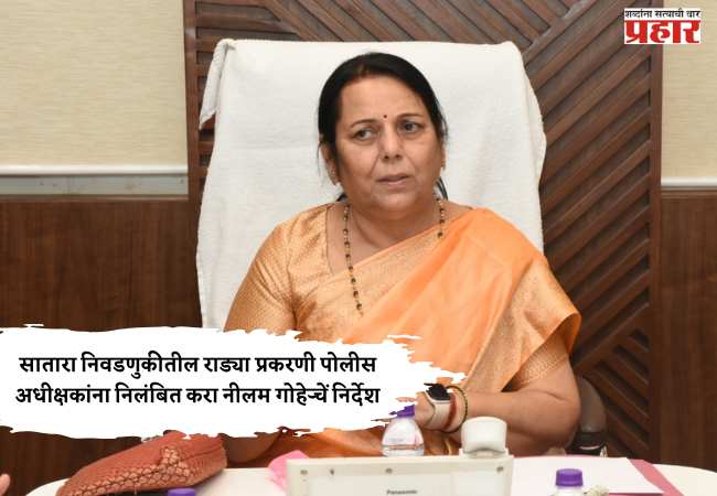 सातारा निवडणुकीतील राड्या प्रकरणी पोलीस अधीक्षकांना निलंबित करा नीलम गोऱ्हेचें निर्देश