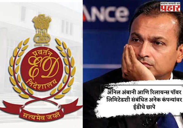अनिल अंबानी आणि रिलायन्स पॉवर लिमिटेडशी संबंधित अनेक कंपन्यांवर ईडीचे छापे