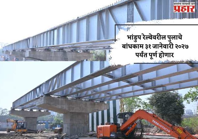 भांडुप रेल्वेवरील पुलाचे बांधकाम ३१ जानेवारी २०२७ पर्यंत पूर्ण होणार