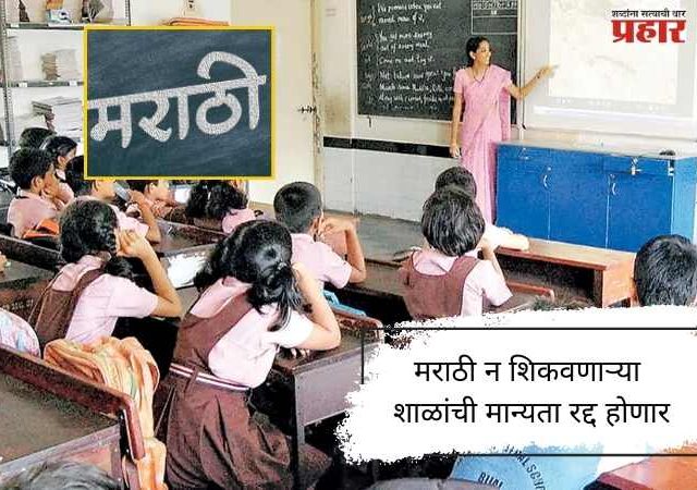 मराठी न शिकवणाऱ्या शाळांची मान्यता रद्द होणार
