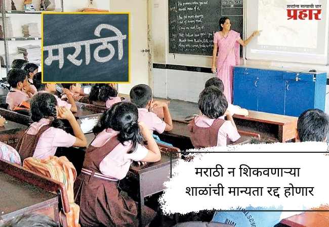 मराठी न शिकवणाऱ्या शाळांची मान्यता रद्द होणार
