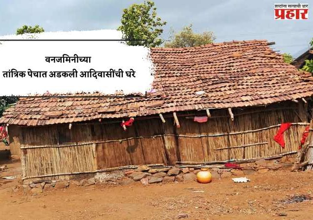 वनजमिनीच्या तांत्रिक पेचात अडकली आदिवासींची घरे