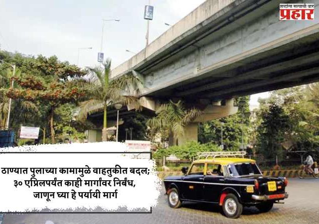 ठाण्यात पुलाच्या कामामुळे वाहतुकीत बदल; ३० एप्रिलपर्यंत काही मार्गांवर निर्बंध, जाणून घ्या हे पर्यायी मार्ग