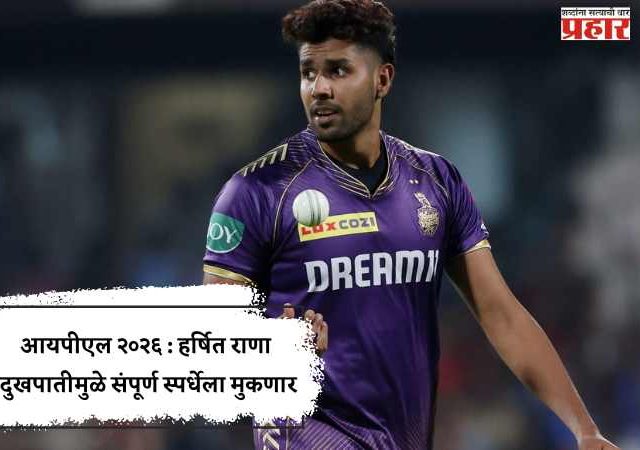 आयपीएल २०२६ : हर्षित राणा दुखपातीमुळे संपूर्ण स्पर्धेला मुकणार