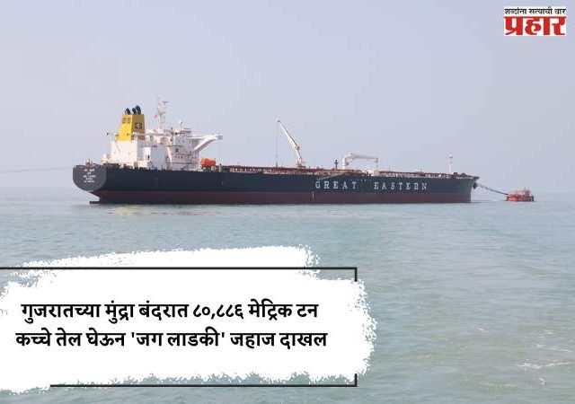 गुजरातच्या मुंद्रा बंदरात ८०,८८६  मेट्रिक टन कच्चे तेल घेऊन 'जग लाडकी' जहाज दाखल