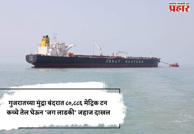 गुजरातच्या मुंद्रा बंदरात ८०,८८६  मेट्रिक टन कच्चे तेल घेऊन ‘जग लाडकी’ जहाज दाखल